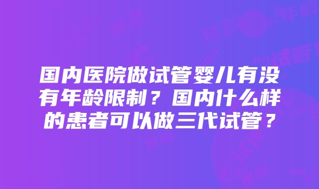 国内医院做试管婴儿有没有年龄限制？国内什么样的患者可以做三代试管？