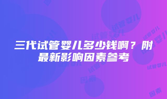 三代试管婴儿多少钱啊？附最新影响因素参考