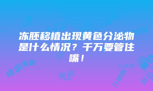 冻胚移植出现黄色分泌物是什么情况？千万要管住嘴！