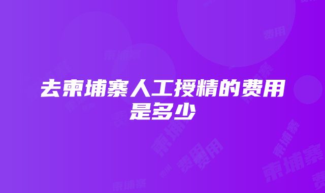 去柬埔寨人工授精的费用是多少