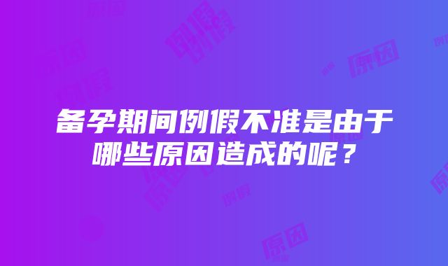 备孕期间例假不准是由于哪些原因造成的呢？