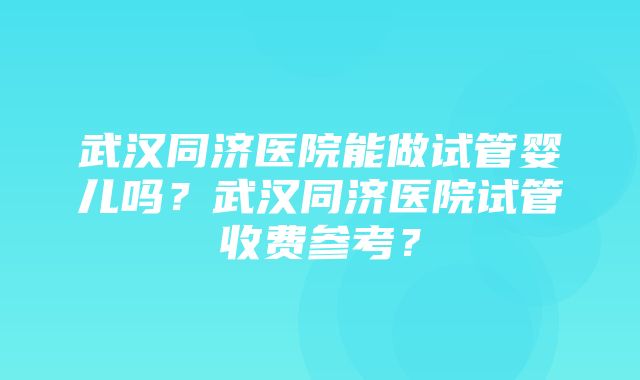 武汉同济医院能做试管婴儿吗？武汉同济医院试管收费参考？