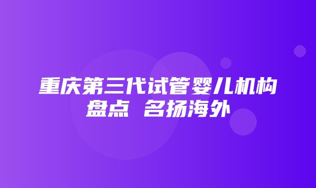 重庆第三代试管婴儿机构盘点 名扬海外