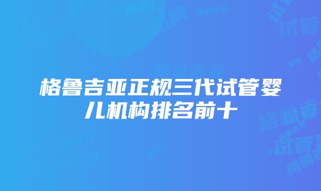 格鲁吉亚正规三代试管婴儿机构排名前十