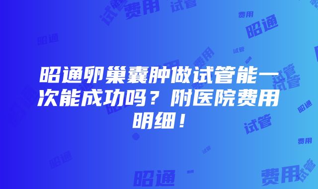 昭通卵巢囊肿做试管能一次能成功吗？附医院费用明细！