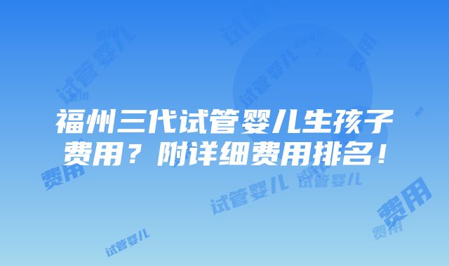 福州三代试管婴儿生孩子费用？附详细费用排名！