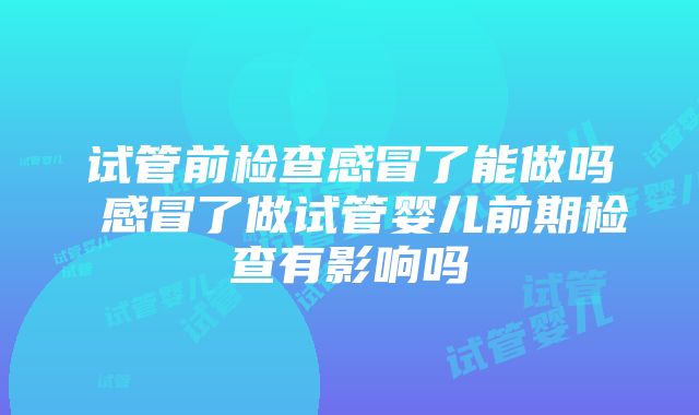 试管前检查感冒了能做吗 感冒了做试管婴儿前期检查有影响吗