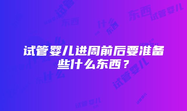 试管婴儿进周前后要准备些什么东西？