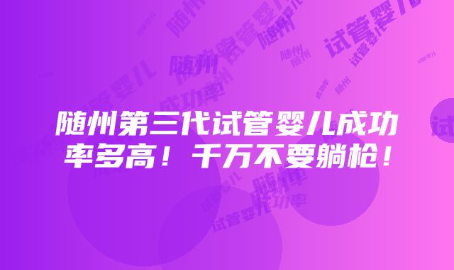 随州第三代试管婴儿成功率多高！千万不要躺枪！