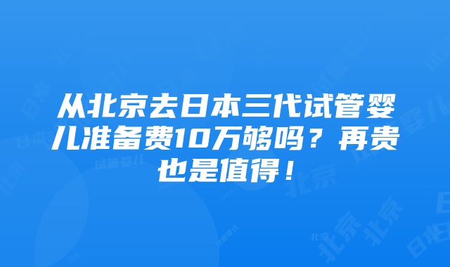 从北京去日本三代试管婴儿准备费10万够吗？再贵也是值得！