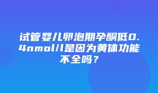 试管婴儿卵泡期孕酮低0.4nmol/l是因为黄体功能不全吗？