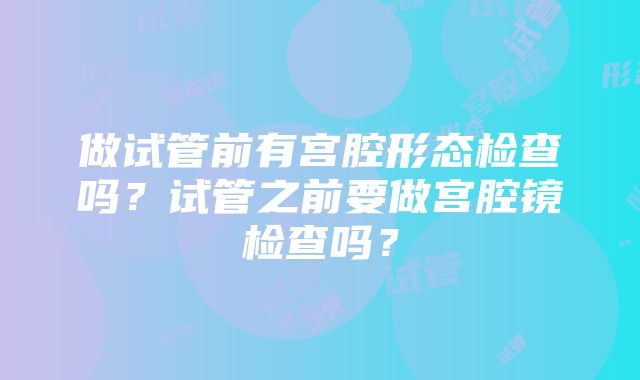 做试管前有宫腔形态检查吗？试管之前要做宫腔镜检查吗？