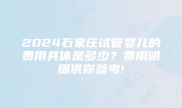 2024石家庄试管婴儿的费用具体是多少？费用明细供你参考!