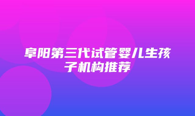 阜阳第三代试管婴儿生孩子机构推荐