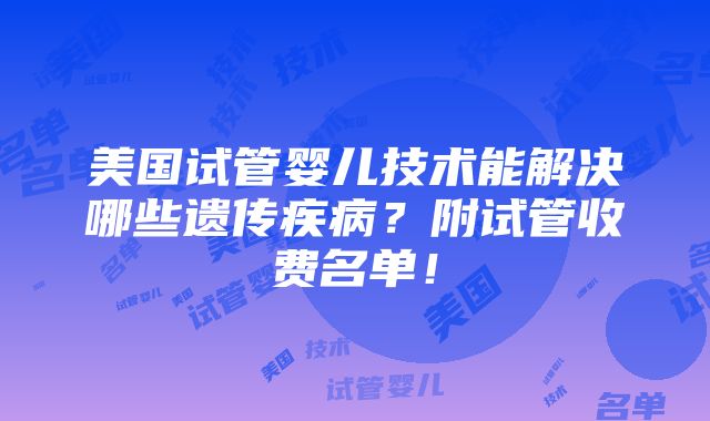 美国试管婴儿技术能解决哪些遗传疾病？附试管收费名单！