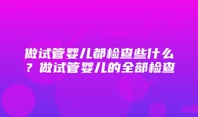 做试管婴儿都检查些什么？做试管婴儿的全部检查