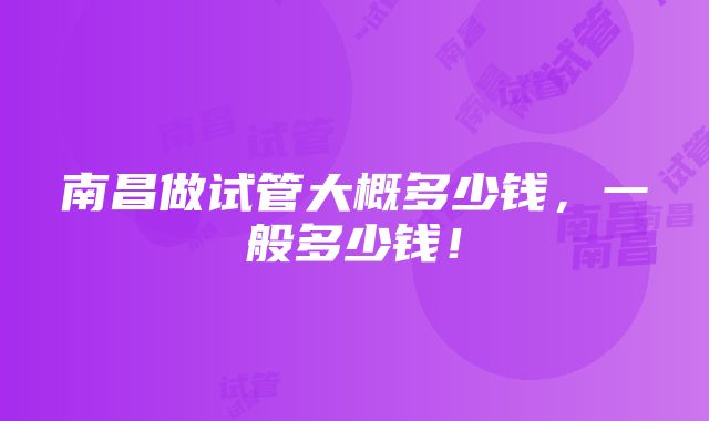 南昌做试管大概多少钱，一般多少钱！