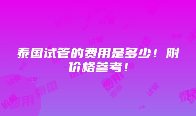 泰国试管的费用是多少！附价格参考！