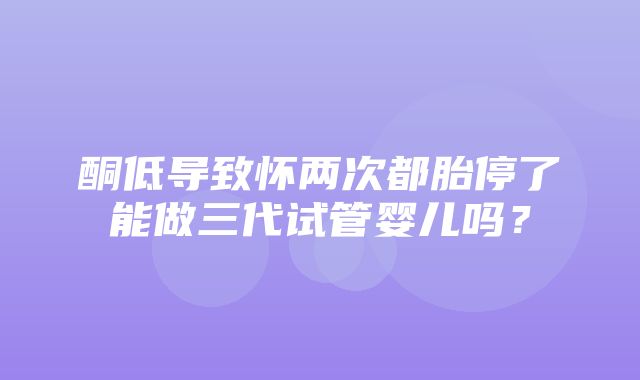 酮低导致怀两次都胎停了能做三代试管婴儿吗？