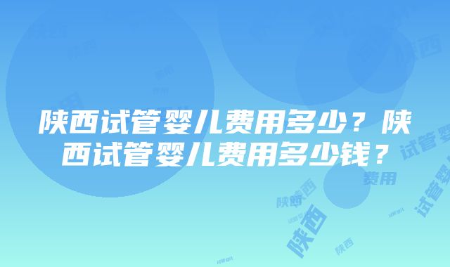 陕西试管婴儿费用多少？陕西试管婴儿费用多少钱？