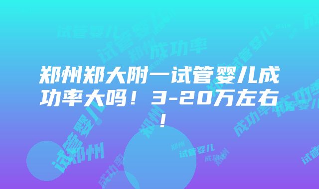 郑州郑大附一试管婴儿成功率大吗！3-20万左右！