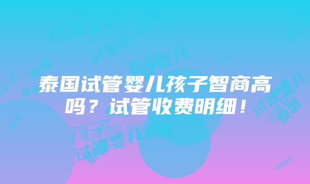 泰国试管婴儿孩子智商高吗？试管收费明细！