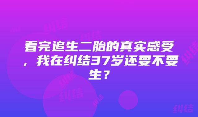 看完追生二胎的真实感受，我在纠结37岁还要不要生？