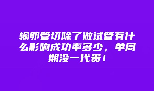 输卵管切除了做试管有什么影响成功率多少，单周期没一代贵！