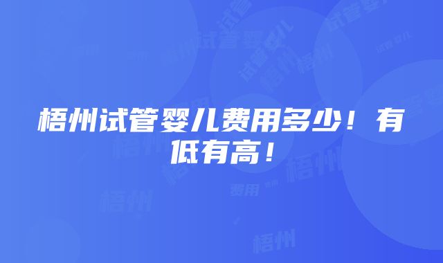 梧州试管婴儿费用多少！有低有高！