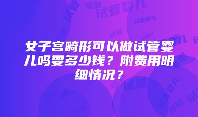 女子宫畸形可以做试管婴儿吗要多少钱？附费用明细情况？