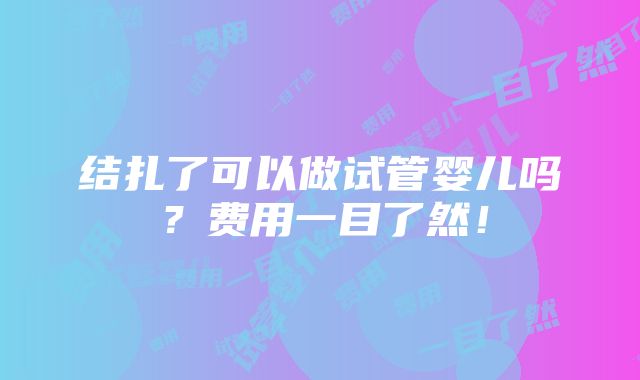 结扎了可以做试管婴儿吗？费用一目了然！