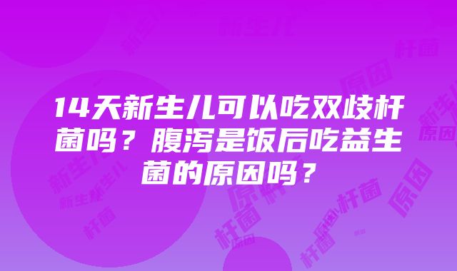 14天新生儿可以吃双歧杆菌吗？腹泻是饭后吃益生菌的原因吗？