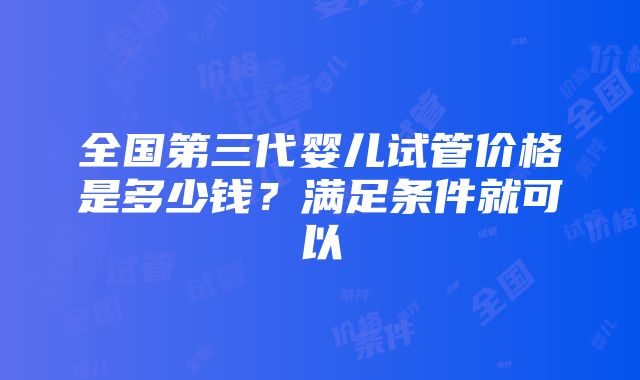 全国第三代婴儿试管价格是多少钱？满足条件就可以