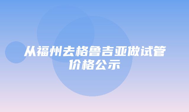 从福州去格鲁吉亚做试管价格公示