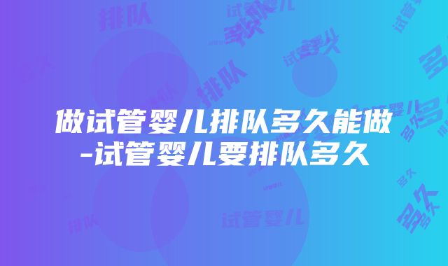 做试管婴儿排队多久能做-试管婴儿要排队多久