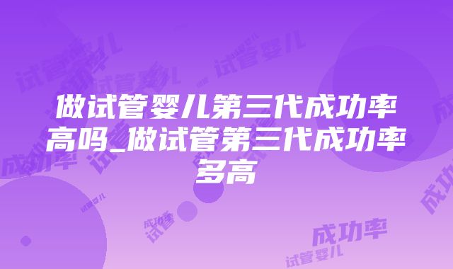 做试管婴儿第三代成功率高吗_做试管第三代成功率多高