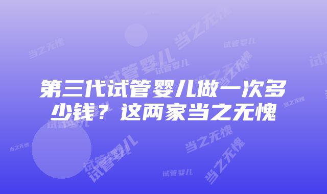 第三代试管婴儿做一次多少钱？这两家当之无愧