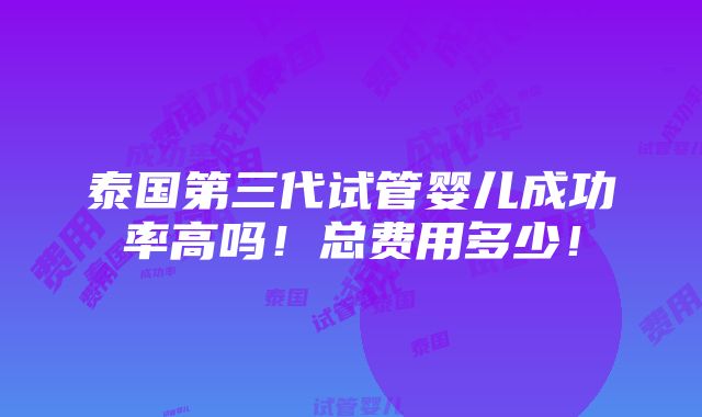 泰国第三代试管婴儿成功率高吗！总费用多少！