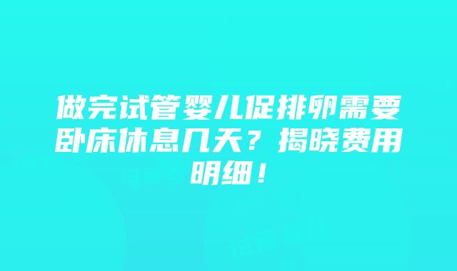 做完试管婴儿促排卵需要卧床休息几天？揭晓费用明细！