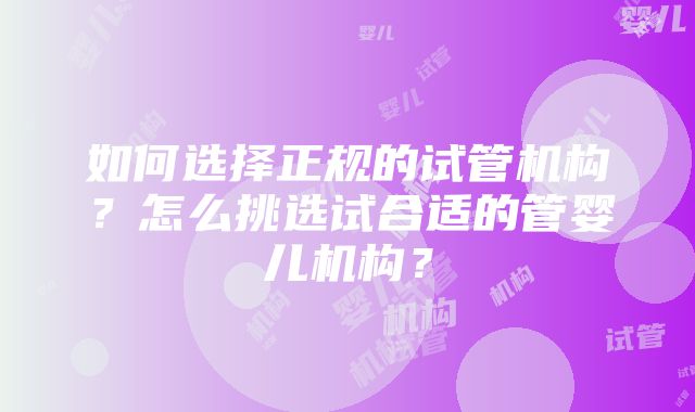 如何选择正规的试管机构？怎么挑选试合适的管婴儿机构？