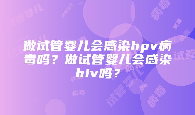 做试管婴儿会感染hpv病毒吗？做试管婴儿会感染hiv吗？