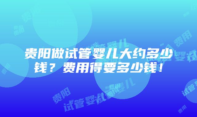 贵阳做试管婴儿大约多少钱？费用得要多少钱！