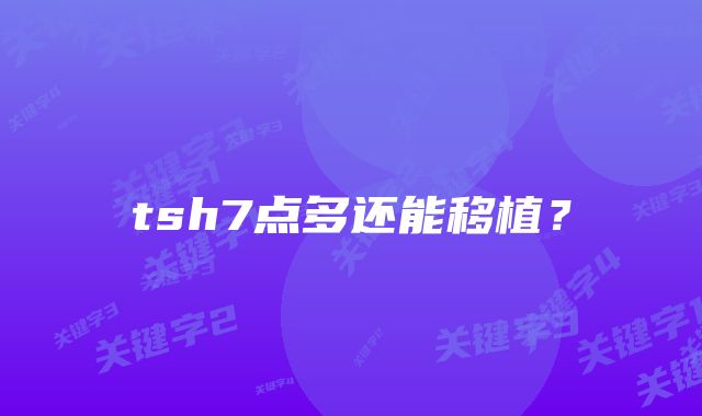 tsh7点多还能移植？