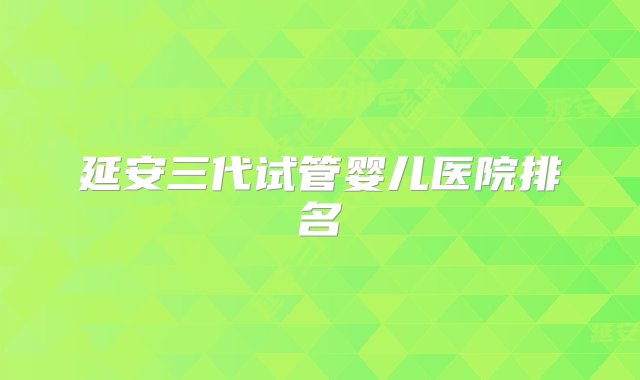 延安三代试管婴儿医院排名