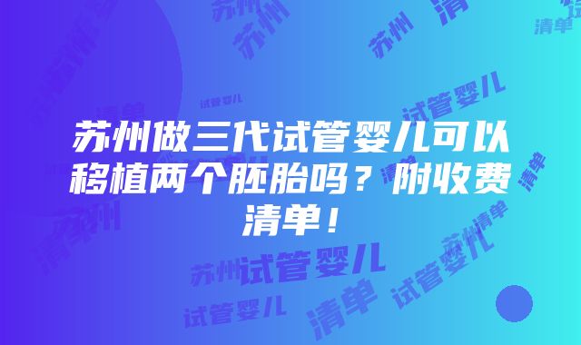 苏州做三代试管婴儿可以移植两个胚胎吗？附收费清单！