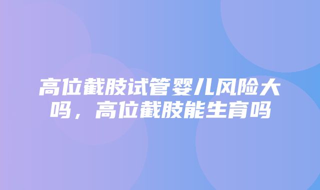 高位截肢试管婴儿风险大吗，高位截肢能生育吗