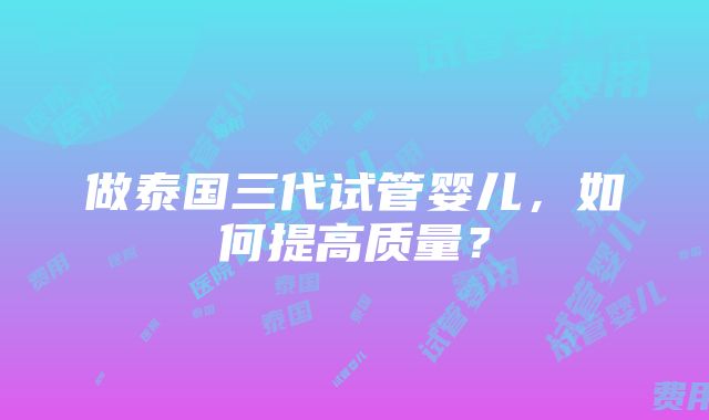 做泰国三代试管婴儿，如何提高质量？