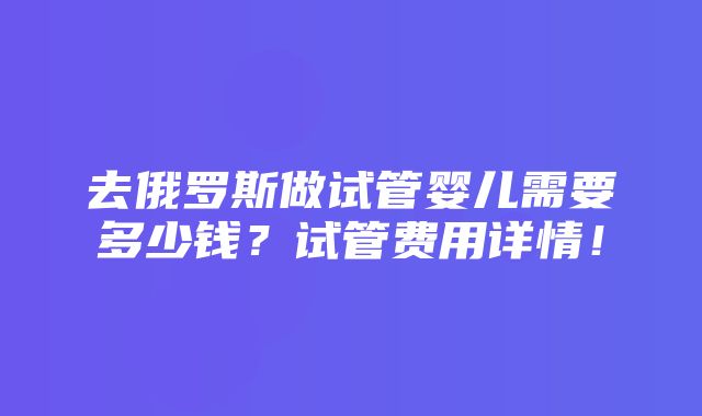 去俄罗斯做试管婴儿需要多少钱？试管费用详情！