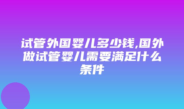 试管外国婴儿多少钱,国外做试管婴儿需要满足什么条件