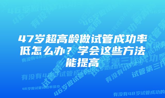 47岁超高龄做试管成功率低怎么办？学会这些方法能提高